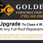 Golden Construction LLC offers a free upgrade to Class 4 IR shingles with any full roof replacement. Promotional offer valid for full roof replacement only.